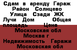 Сдам  в  аренду  Гараж › Район ­ Солнцево › Улица ­ Сзади  ЖК Лучи › Дом ­ 279 › Общая площадь ­ 21 › Цена ­ 3 000 - Московская обл., Москва г. Недвижимость » Гаражи   . Московская обл.,Москва г.